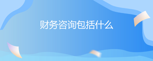 财务咨询包括什么 全面解析财务咨询的核心服务内容