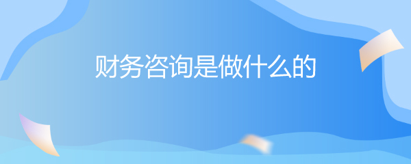 财务咨询是做什么的？——全面解析财务咨询的职能与价值